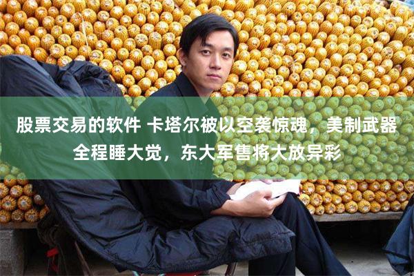 股票交易的软件 卡塔尔被以空袭惊魂，美制武器全程睡大觉，东大军售将大放异彩