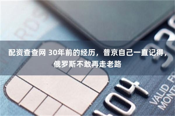 配资查查网 30年前的经历，普京自己一直记得，俄罗斯不敢再走老路