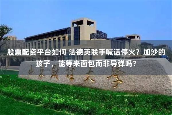 股票配资平台如何 法德英联手喊话停火？加沙的孩子，能等来面包而非导弹吗？